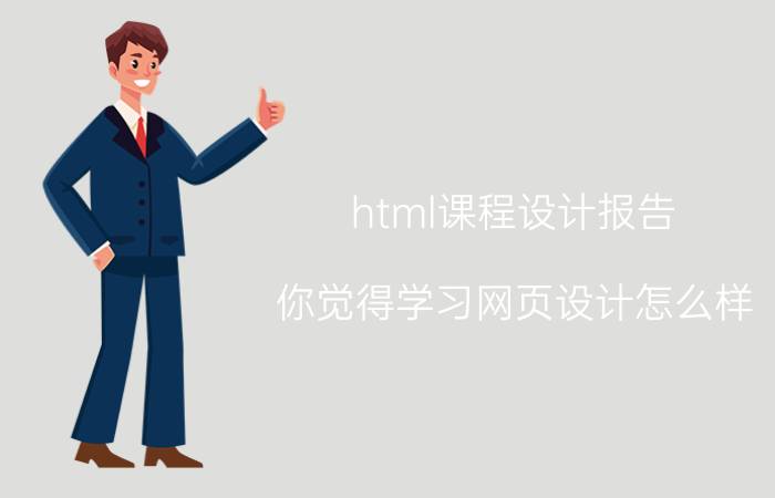 html课程设计报告 你觉得学习网页设计怎么样？